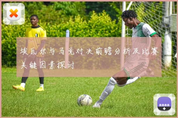 埃瓦尔与马竞对决前瞻分析及比赛关键因素探讨