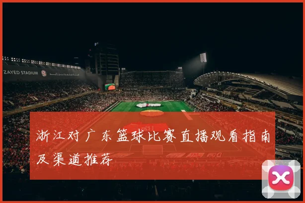 浙江对广东篮球比赛直播观看指南及渠道推荐