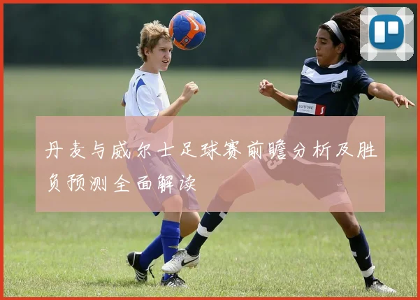 丹麦与威尔士足球赛前瞻分析及胜负预测全面解读