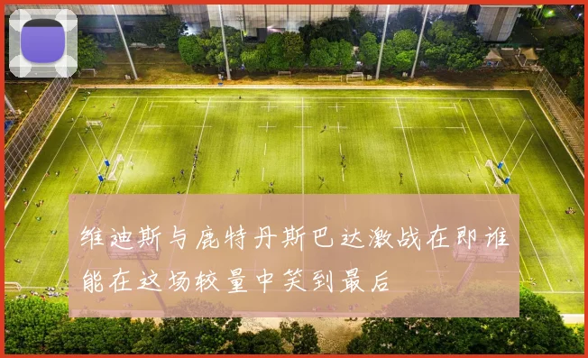 维迪斯与鹿特丹斯巴达激战在即谁能在这场较量中笑到最后
