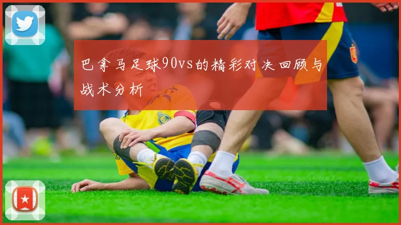 巴拿马足球90vs的精彩对决回顾与战术分析