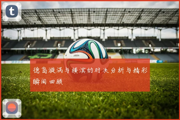 德岛漩涡与横滨的对决分析与精彩瞬间回顾