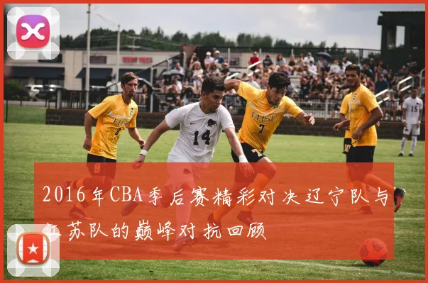 2016年CBA季后赛精彩对决辽宁队与江苏队的巅峰对抗回顾