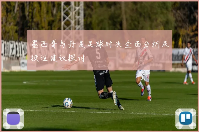 墨西哥与丹麦足球对决全面分析及投注建议探讨