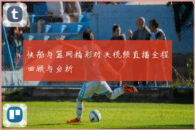 快船与篮网精彩对决视频直播全程回顾与分析