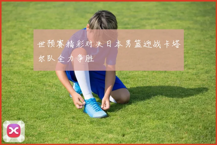 世预赛精彩对决日本男篮迎战卡塔尔队全力争胜