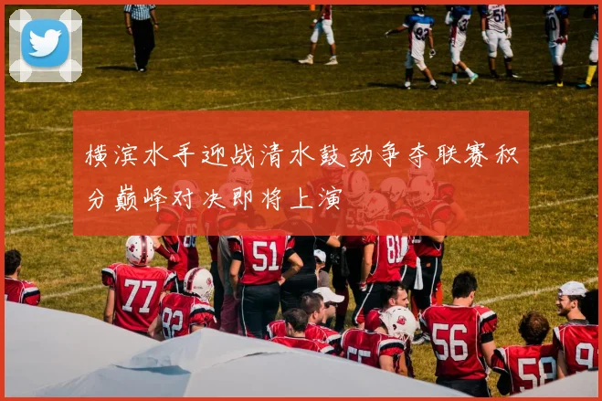 横滨水手迎战清水鼓动争夺联赛积分巅峰对决即将上演