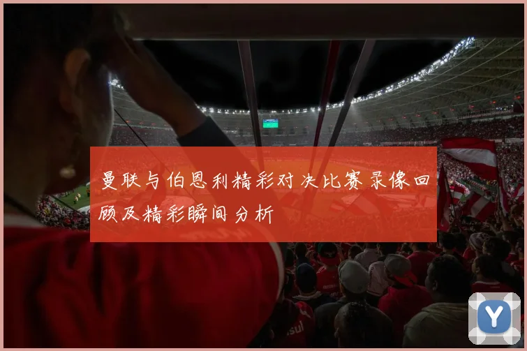曼联与伯恩利精彩对决比赛录像回顾及精彩瞬间分析