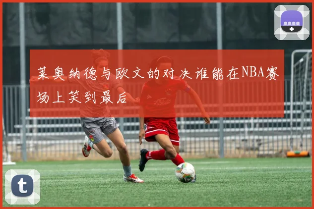 莱奥纳德与欧文的对决谁能在NBA赛场上笑到最后