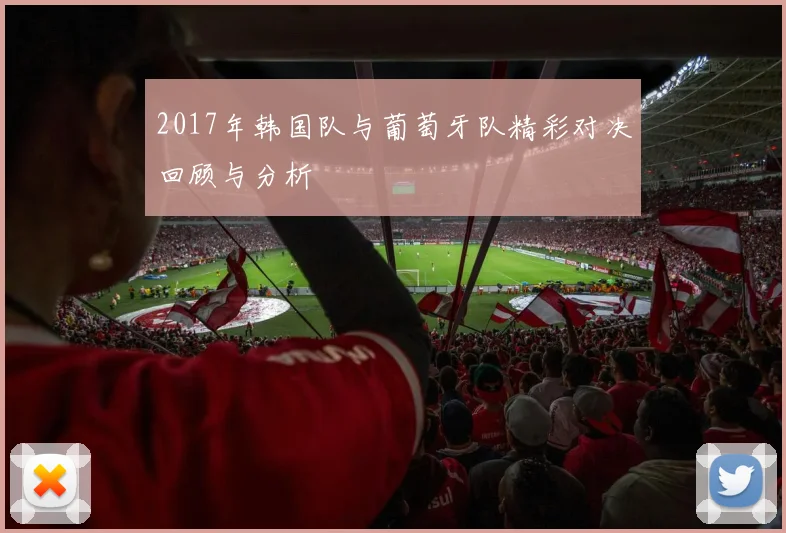 2017年韩国队与葡萄牙队精彩对决回顾与分析