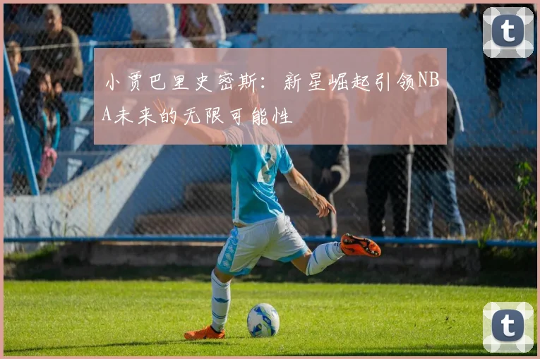 小贾巴里史密斯：新星崛起引领NBA未来的无限可能性
