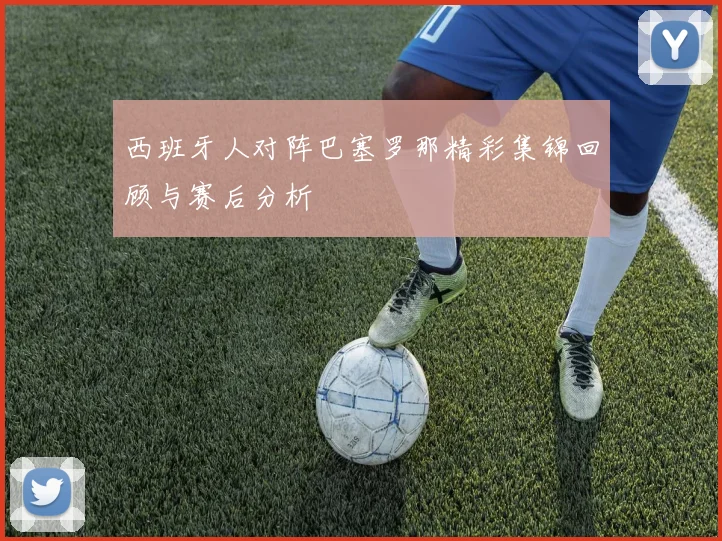 西班牙人对阵巴塞罗那精彩集锦回顾与赛后分析