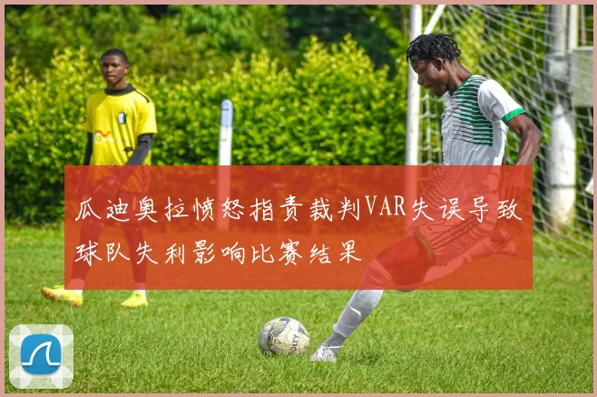 瓜迪奥拉愤怒指责裁判VAR失误导致球队失利影响比赛结果