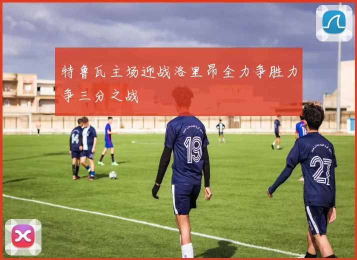 特鲁瓦主场迎战洛里昂全力争胜力争三分之战