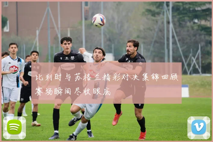 比利时与苏格兰精彩对决集锦回顾赛场瞬间尽收眼底