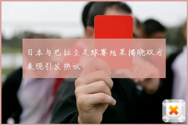日本与巴拉圭足球赛结果揭晓双方表现引发热议