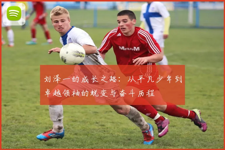 刘泽一的成长之路：从平凡少年到卓越领袖的蜕变与奋斗历程