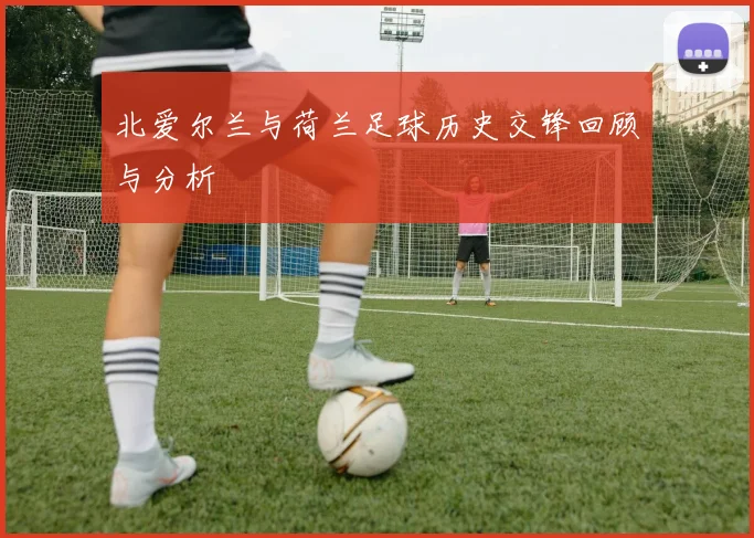 北爱尔兰与荷兰足球历史交锋回顾与分析