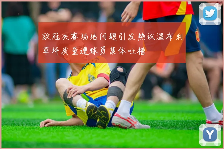 欧冠决赛场地问题引发热议温布利草坪质量遭球员集体吐槽