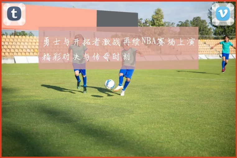 勇士与开拓者激战再续NBA赛场上演精彩对决与传奇时刻