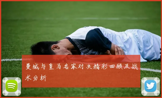 曼城与皇马名家对决精彩回顾及战术分析