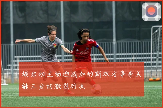 埃尔切主场迎战加的斯双方争夺关键三分的激烈对决