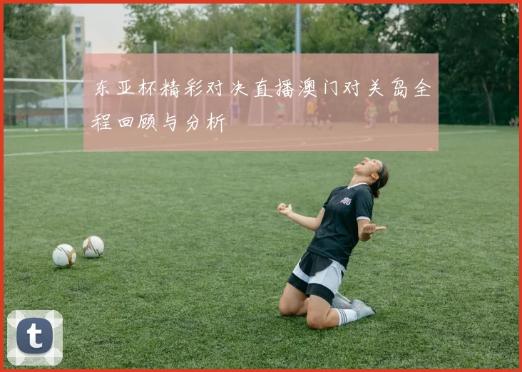 东亚杯精彩对决直播澳门对关岛全程回顾与分析