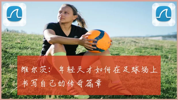 维尔茨：年轻天才如何在足球场上书写自己的传奇篇章