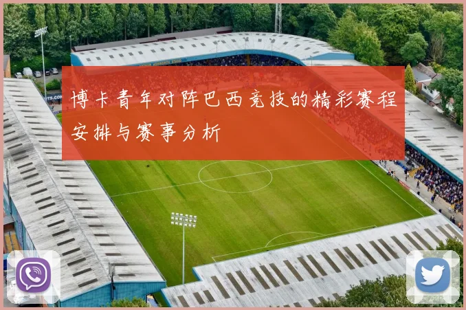 博卡青年对阵巴西竞技的精彩赛程安排与赛事分析