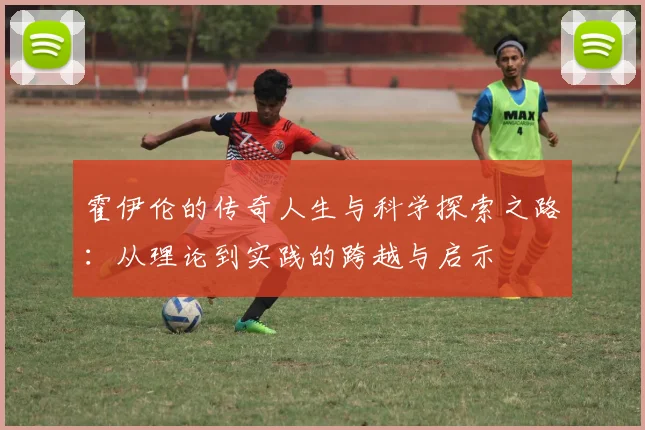 霍伊伦的传奇人生与科学探索之路：从理论到实践的跨越与启示