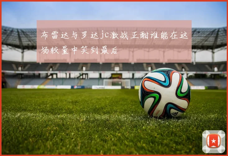 布雷达与罗达jc激战正酣谁能在这场较量中笑到最后