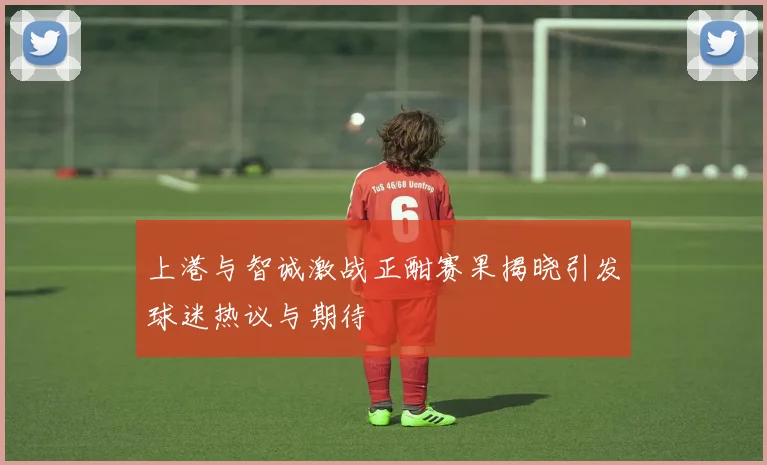 上港与智诚激战正酣赛果揭晓引发球迷热议与期待