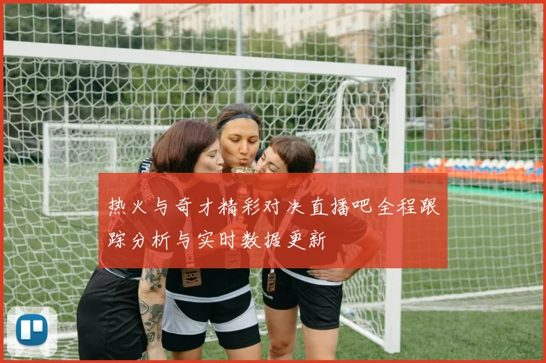 热火与奇才精彩对决直播吧全程跟踪分析与实时数据更新