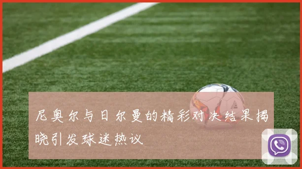 尼奥尔与日尔曼的精彩对决结果揭晓引发球迷热议