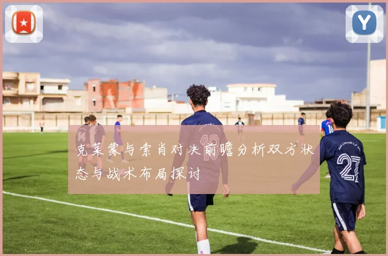 克莱蒙与索肖对决前瞻分析双方状态与战术布局探讨