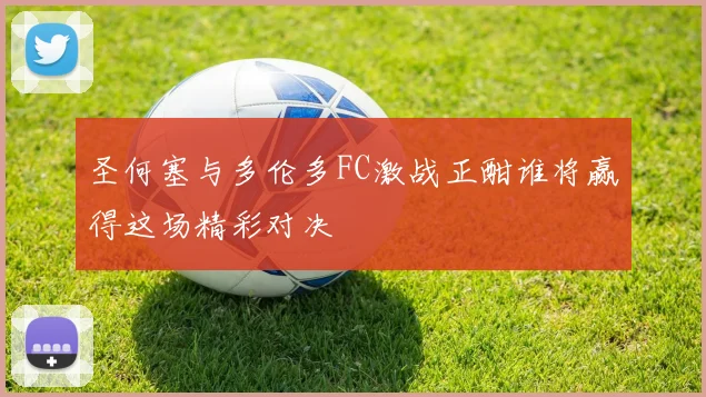 圣何塞与多伦多FC激战正酣谁将赢得这场精彩对决