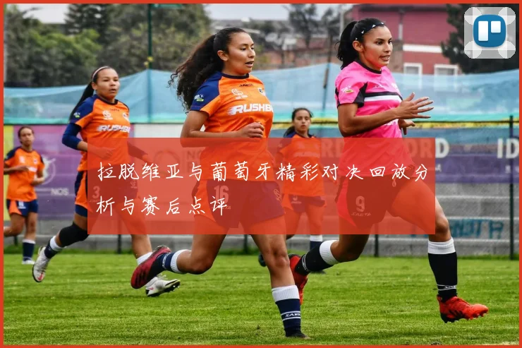 拉脱维亚与葡萄牙精彩对决回放分析与赛后点评