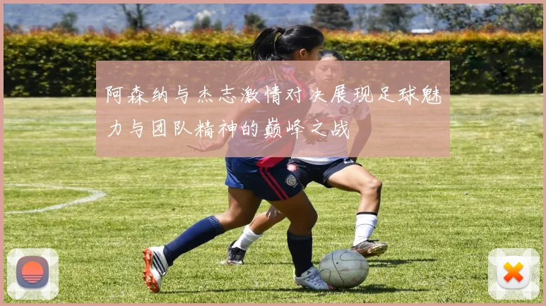 阿森纳与杰志激情对决展现足球魅力与团队精神的巅峰之战