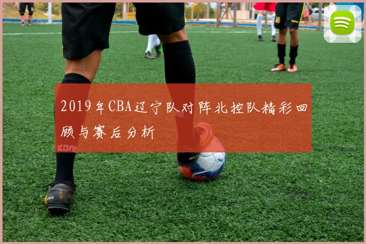2019年CBA辽宁队对阵北控队精彩回顾与赛后分析