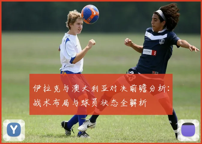 伊拉克与澳大利亚对决前瞻分析：战术布局与球员状态全解析