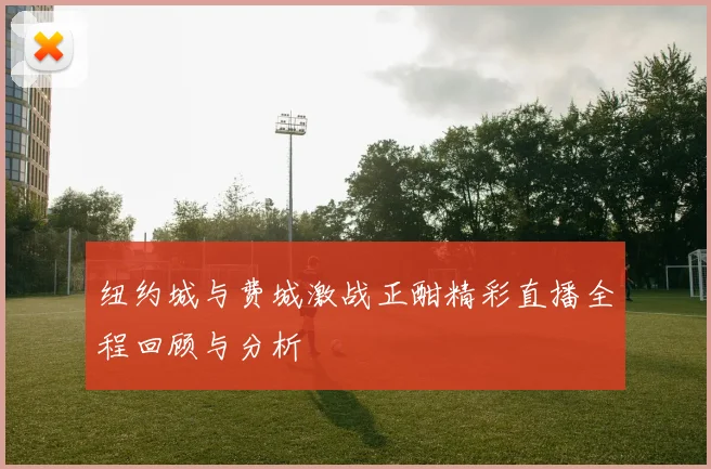 纽约城与费城激战正酣精彩直播全程回顾与分析
