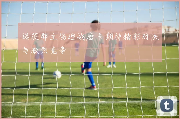 诺茨郡主场迎战唐卡期待精彩对决与激烈竞争