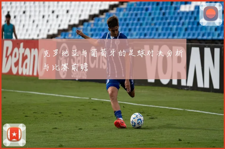 克罗地亚与葡萄牙的足球对决分析与比赛前瞻