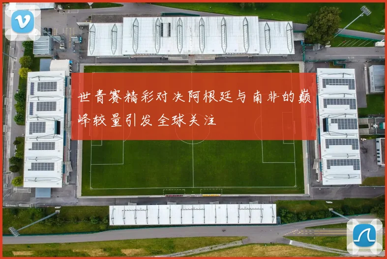 世青赛精彩对决阿根廷与南非的巅峰较量引发全球关注