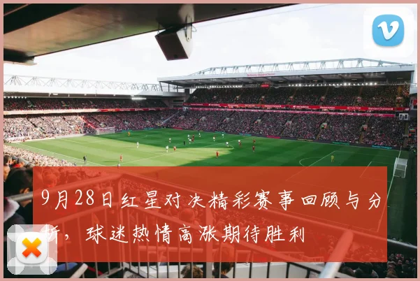 9月28日红星对决精彩赛事回顾与分析，球迷热情高涨期待胜利