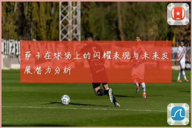 萨卡在球场上的闪耀表现与未来发展潜力分析