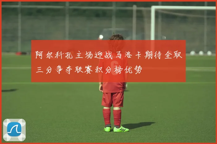 阿尔科孔主场迎战马洛卡期待全取三分争夺联赛积分榜优势