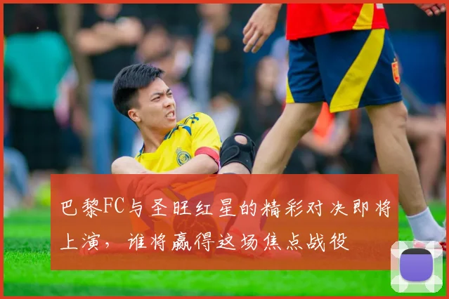 巴黎FC与圣旺红星的精彩对决即将上演，谁将赢得这场焦点战役