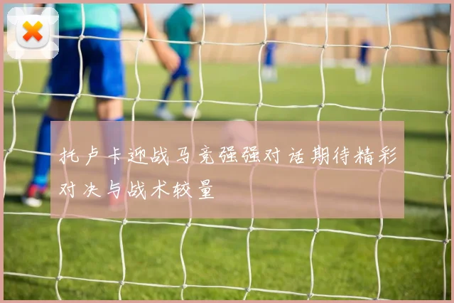 托卢卡迎战马竞强强对话期待精彩对决与战术较量
